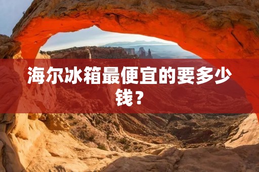 海尔冰箱最便宜的要多少钱？