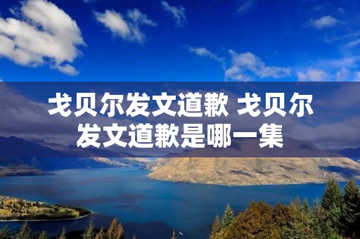戈贝尔发文道歉 戈贝尔发文道歉是哪一集 戈贝尔发文道歉 戈贝尔发文道歉是哪一集