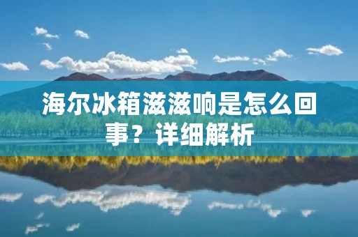 海尔冰箱滋滋响是怎么回事？详细解析
