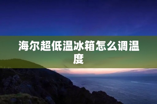 海尔超低温冰箱怎么调温度 海尔超低温冰箱怎么调温度