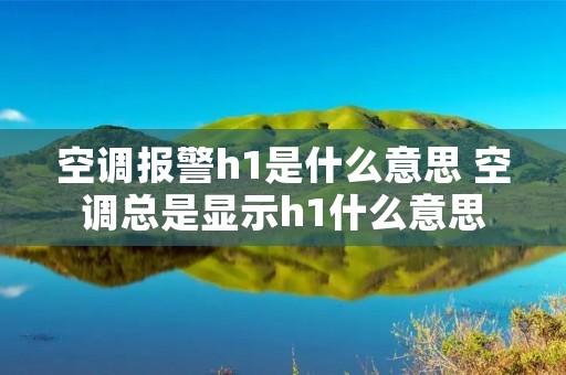 空调报警h1是什么意思 空调总是显示h1什么意思