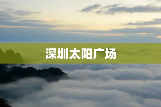 深圳太阳广场：城市绿洲的璀璨明珠