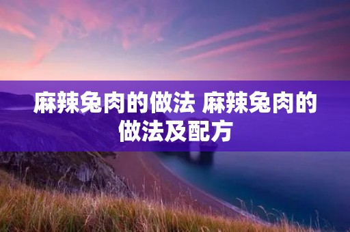 麻辣兔肉的做法 麻辣兔肉的做法及配方