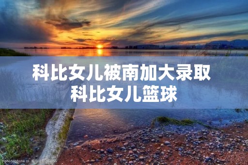 科比女儿被南加大录取 科比女儿篮球