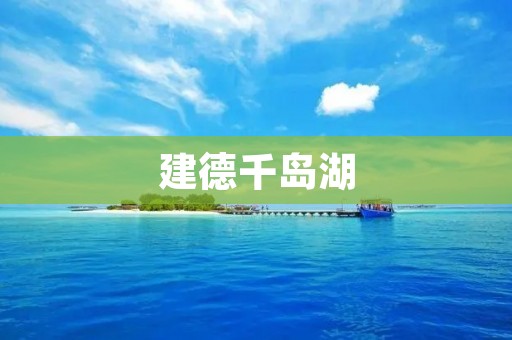建德千岛湖:探索湖光山色的绝佳之地 建德千岛湖:探索湖光山色的绝佳之地