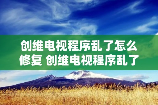 创维电视程序乱了怎么修复 创维电视程序乱了怎么修复啊