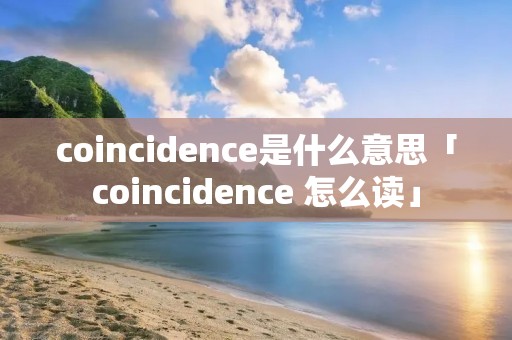 coincidence是什么意思「coincidence 怎么读」