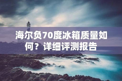 海尔负70度冰箱质量如何？详细评测报告
