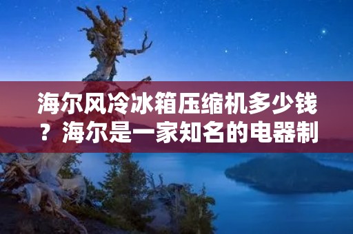 海尔风冷冰箱压缩机多少钱？海尔是一家知名的电器制造商，其风冷冰箱备受消费者喜爱。本文将详细讨论海尔风冷冰箱压缩机的价格，并介绍一些相关信息。
