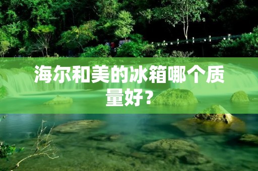 海尔和美的冰箱哪个质量好？