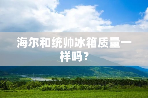 海尔和统帅冰箱质量一样吗？