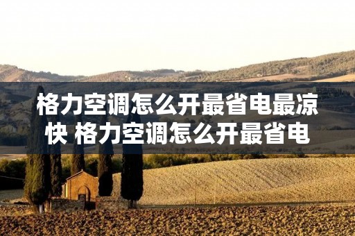 格力空调怎么开最省电最凉快 格力空调怎么开最省电又凉快