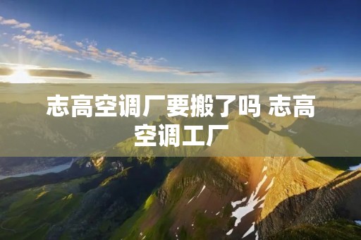 志高空调厂要搬了吗 志高空调工厂