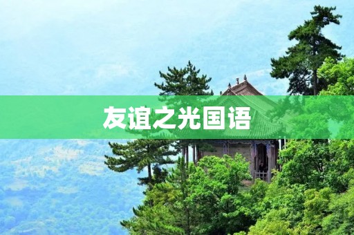 友谊之光国语:探寻友谊的真谛 友谊之光国语:探寻友谊的真谛
