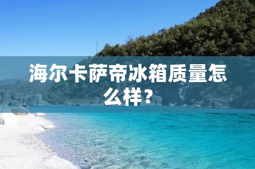 海尔卡萨帝冰箱质量怎么样？
