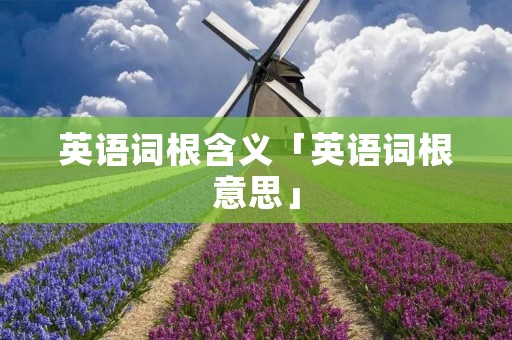 英语词根含义「英语词根意思」