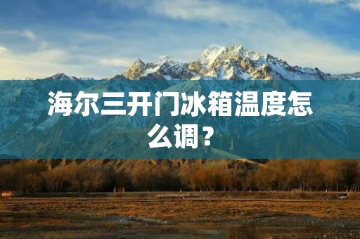 海尔三开门冰箱温度怎么调？