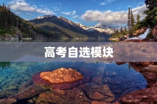 高考自选模块:拓宽学生学科视野的重要途径 高考自选模块:拓宽学生学科视野的重要途径