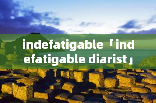 indefatigable「indefatigable diarist」 indefatigable「indefatigable diarist」