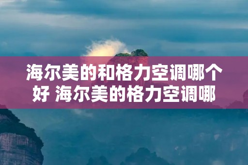 海尔美的和格力空调哪个好 海尔美的格力空调哪个好用 海尔美的和格力空调哪个好 海尔美的格力空调哪个好用