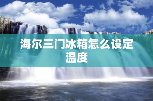 海尔三门冰箱怎么设定温度 海尔三门冰箱怎么设定温度