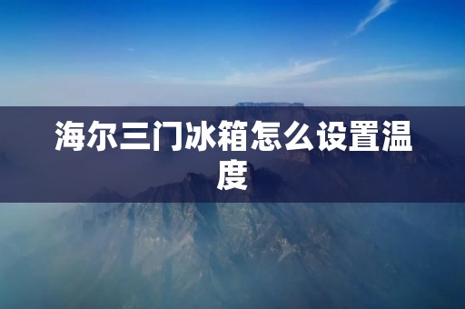 海尔三门冰箱怎么设置温度 海尔三门冰箱怎么设置温度