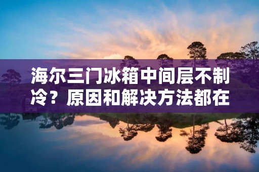 海尔三门冰箱中间层不制冷？原因和解决方法都在这里！