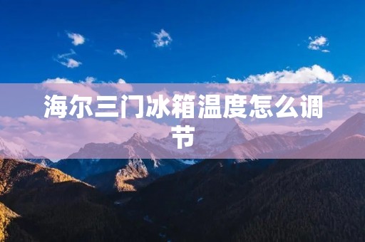 海尔三门冰箱温度怎么调节