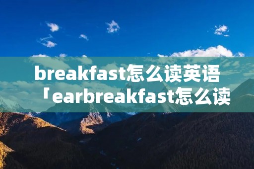 breakfast怎么读英语「earbreakfast怎么读英语」