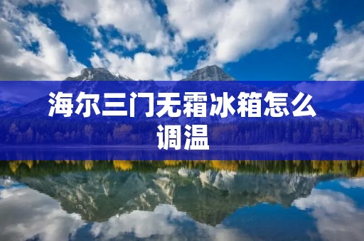 海尔三门无霜冰箱怎么调温