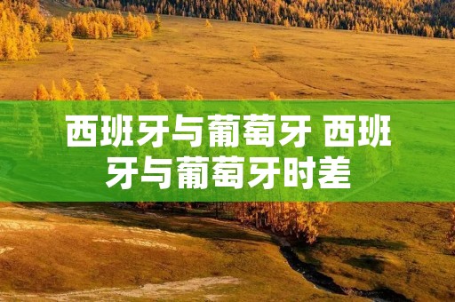 西班牙与葡萄牙 西班牙与葡萄牙时差