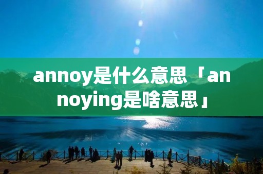 annoy是什么意思「annoying是啥意思」