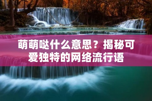 萌萌哒什么意思?揭秘可爱独特的网络流行语 萌萌哒什么意思?揭秘可爱独特的网络流行语