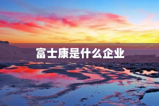 富士康是什么企业 富士康是什么企业