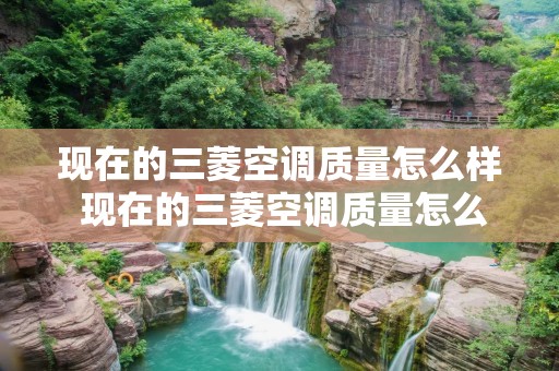 现在的三菱空调质量怎么样 现在的三菱空调质量怎么样呀