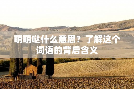 萌萌哒什么意思？了解这个词语的背后含义
