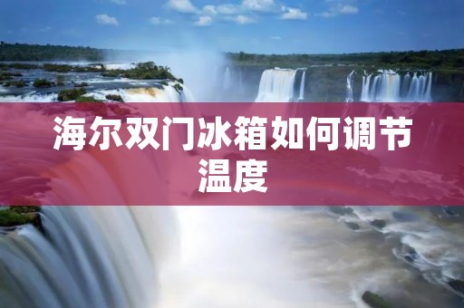 海尔双门冰箱如何调节温度 海尔双门冰箱如何调节温度