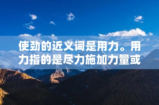 使劲的近义词是用力。用力指的是尽力施加力量或精力,以达到某种目的或完成某项任务。与使劲相似,用力强调了付出较大的力气或努力。使用用力一词可以更加准确地描述人们在某个动作或活动中所投入的力量或精力。 使劲的近义词是用力。用力指的是尽力施加力量或精力,以达到某种目的或完成某项任务。与使劲相似,用力强调了付出较大的力气或努力。使用用力一词可以更加准确地描述人们在某个动作或活动中所投入的力量或精力。