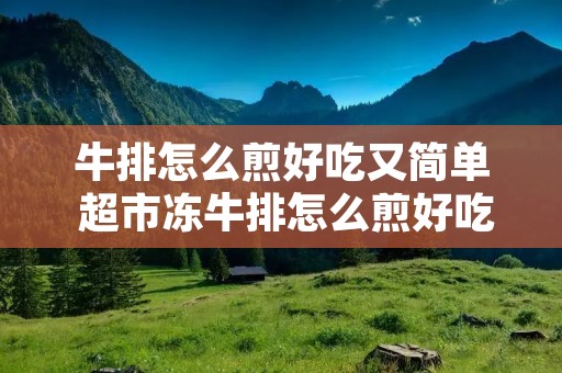 牛排怎么煎好吃又简单 超市冻牛排怎么煎好吃又简单