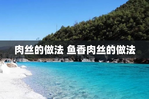 肉丝的做法 鱼香肉丝的做法 肉丝的做法 鱼香肉丝的做法