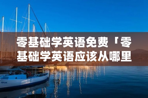 零基础学英语免费「零基础学英语应该从哪里学起app」