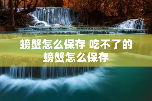 螃蟹怎么保存 吃不了的螃蟹怎么保存