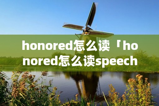 honored怎么读「honored怎么读speech」 honored怎么读「honored怎么读speech」