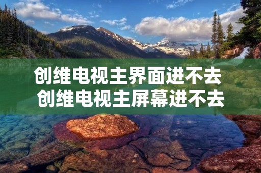 创维电视主界面进不去 创维电视主屏幕进不去 创维电视主界面进不去 创维电视主屏幕进不去