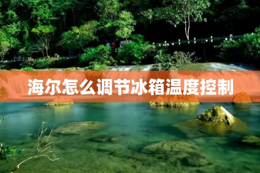 海尔怎么调节冰箱温度控制