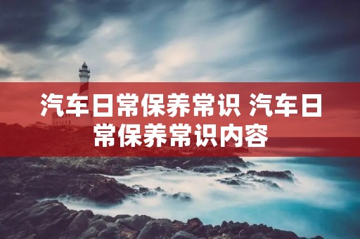 汽车日常保养常识 汽车日常保养常识内容
