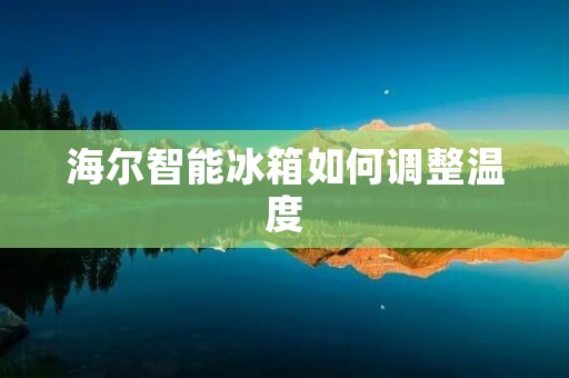 海尔智能冰箱如何调整温度 海尔智能冰箱如何调整温度