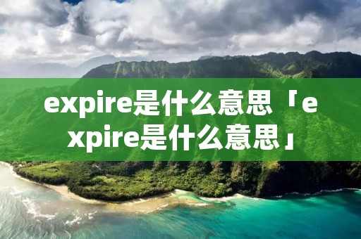expire是什么意思「expire是什么意思」 expire是什么意思「expire是什么意思」