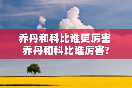 乔丹和科比谁更厉害 乔丹和科比谁厉害?