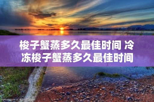 梭子蟹蒸多久最佳时间 冷冻梭子蟹蒸多久最佳时间